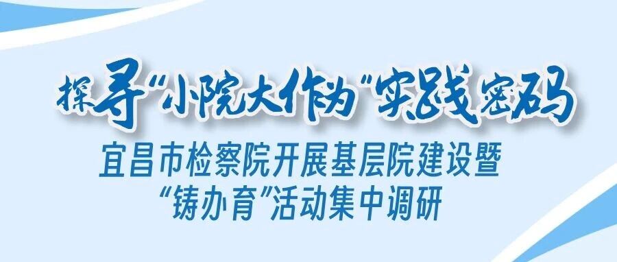 探寻“小院大作为”实践密码——宜昌市检察院开展基层院建设暨“铸办育”活动集中调研